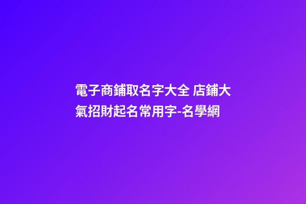 電子商鋪取名字大全 店鋪大氣招財起名常用字-名學網-第1張-店鋪起名-玄機派